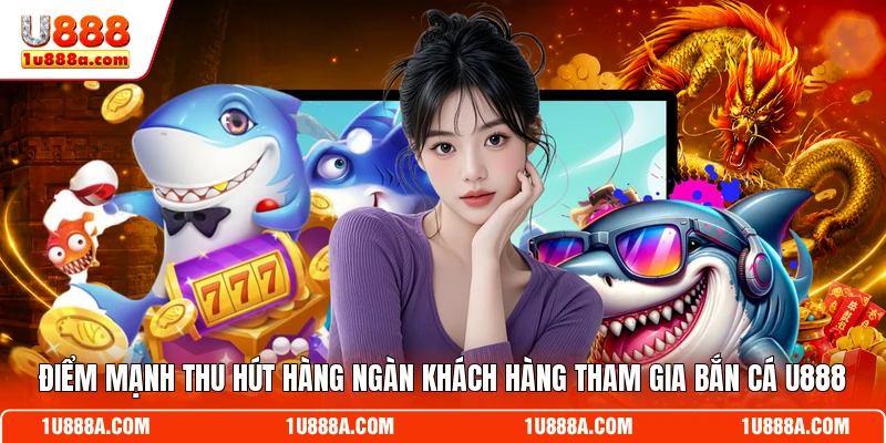 Điểm mạnh thu hút hàng ngàn khách hàng tham gia bắn cá U888