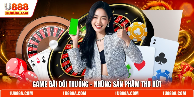 Game bài đổi thưởng - Những sản phẩm thu hút