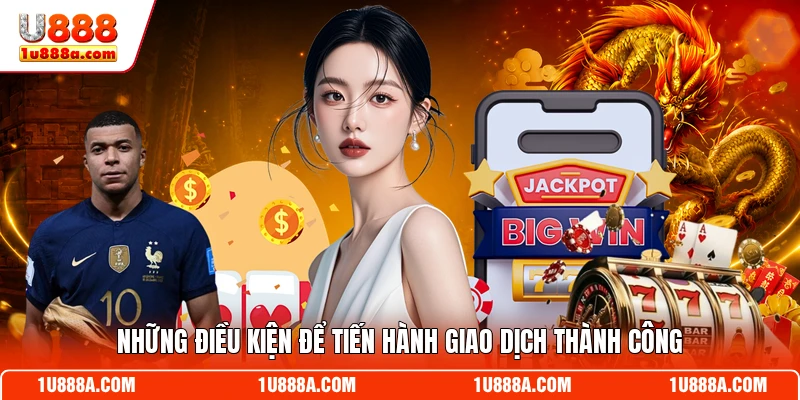 Những điều kiện để tiến hành giao dịch thành công